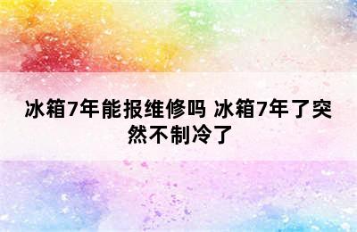 冰箱7年能报维修吗 冰箱7年了突然不制冷了